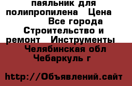  паяльник для полипропилена › Цена ­ 1 000 - Все города Строительство и ремонт » Инструменты   . Челябинская обл.,Чебаркуль г.